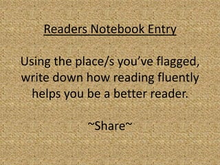Readers Notebook Entry

Using the place/s you’ve flagged,
write down how reading fluently
  helps you be a better reader.

            ~Share~
 