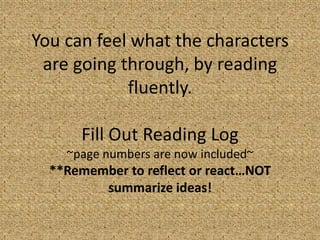 You can feel what the characters
 are going through, by reading
            fluently.

      Fill Out Reading Log
    ~page numbers are now included~
  **Remember to reflect or react…NOT
         summarize ideas!
 