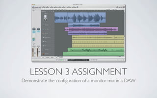 LESSON 3 ASSIGNMENT
Demonstrate the conﬁguration of a monitor mix in a DAW
 