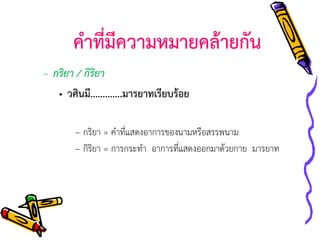 คาที่มีความหมายคล้ายกัน
– กริยา / กิริยา
• วศินมี.............มารยาทเรียบร้อย
– กริยา = คาที่แสดงอาการของนามหรือสรรพนาม
– กิริยา = การกระทา อาการทีแสดงออกมาด้วยกาย มารยาท
่

 