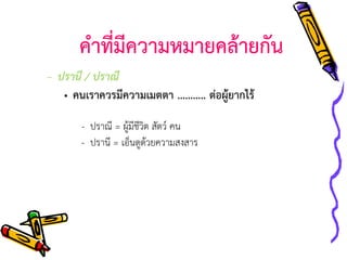 คาที่มีความหมายคล้ายกัน
– ปรานี / ปราณี
• คนเราควรมีความเมตตา ……….. ต่อผู้ยากไร้
- ปราณี = ผู้มีชีวิต สัตว์ คน
- ปรานี = เอ็นดูด้วยความสงสาร

 