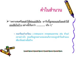 คาในสานวน
“เพราะสมศรีเคยทาให้พ่อแม่เสียใจ มาวันนี้ลูกของเธอก็เลยทาให้
เธอเสียใจบ้าง อย่างนี้เรียกว่า …………… จริง ๆ”
• กงเกวียนกาเกวียน = เวรสนองเวร กรรมสนองกรรม เช่น ทาแก่
เขาอย่ า งไร ตนหรื อ ลู ก หลานของตนก็ อ าจจะถู ก ท าในท านอง
เดียวกันอย่างนั้นบ้าง

 