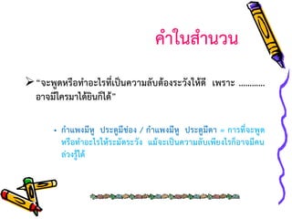 คาในสานวน
“จะพูดหรือทาอะไรที่เป็นความลับต้องระวังให้ดี เพราะ …………
อาจมีใครมาได้ยินก็ได้”
• กาแพงมีหู ประตูมีช่อง / กาแพงมีหู ประตูมีตา = การที่จะพูด
หรือทาอะไรให้ระมัดระวัง แม้จะเป็นความลับเพียงไรก็อาจมีคน
ล่วงรู้ได้

 