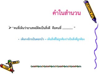 คาในสานวน
“คนที่เห็นว่ายาเสพย์ติดเป็นสิ่งดี คือคนที่ ………….. ”
• เห็นกงจักรเป็นดอกบัว = เห็นสิ่งที่ไม่ถูกต้องว่าเป็นสิ่งที่ถูกต้อง

 