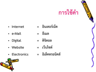 การใช้คา
•
•
•
•
•

Internet
e-Mail
Digital
Website
Electronics

=
=
=
=
=

อินเตอร์เน็ต
อีเมล
ดิจิตอล
เว็บไซต์
อิเล็คทรอนิคส์

 