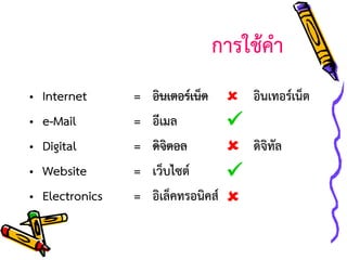 การใช้คา
•
•
•
•
•

Internet
e-Mail
Digital
Website
Electronics

=
=
=
=
=

อินเตอร์เน็ต  อินเทอร์เน็ต
อีเมล

ดิจิตอล
 ดิจิทัล
เว็บไซต์

อิเล็คทรอนิคส์ 

 