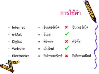 การใช้คา
•
•
•
•
•

Internet
e-Mail
Digital
Website
Electronics

=
=
=
=
=

อินเตอร์เน็ต  อินเทอร์เน็ต
อีเมล

ดิจิตอล
 ดิจิทัล
เว็บไซต์

อิเล็คทรอนิคส์  อิเล็กทรอนิกส์

 