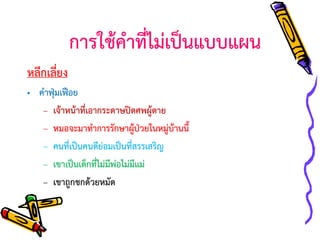 การใช้คาที่ไม่เป็นแบบแผน
หลีกเลี่ยง
• คาฟุ่มเฟือย
– เจ้าหน้าที่เอากระดาษปิดศพผู้ตาย
– หมอจะมาทาการรักษาผู้ป่วยในหมู่บ้านนี้
– คนที่เป็นคนดีย่อมเป็นที่สรรเสริญ
– เขาเป็นเด็กที่ไม่มีพ่อไม่มีแม่
– เขาถูกชกด้วยหมัด

 