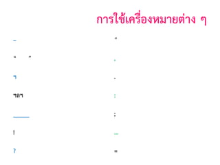 การใช้เครืองหมายต่าง ๆ
่
–

”

(บุพสัญญา)

(อัญประกาศ)

,

(จุลภาค)

ฯ

(ไปยาลน้อย)

.

(มหัพภาค)

ฯลฯ

(ไปยาลใหญ่)

:

(ทวิภาค)

_____

(สัญประกาศ)

;

(อัฒภาค)

!

(อัศเจรีย)
์

...

(ไข่ปลา)

?

(ปรัศนี)

=

(เสมอภาค)

“

”

 