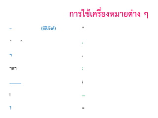 การใช้เครืองหมายต่าง ๆ
่
–

(ยัติภังค์)

”

(บุพสัญญา)

(อัญประกาศ)

,

(จุลภาค)

ฯ

(ไปยาลน้อย)

.

(มหัพภาค)

ฯลฯ

(ไปยาลใหญ่)

:

(ทวิภาค)

_____

(สัญประกาศ)

;

(อัฒภาค)

!

(อัศเจรีย)
์

...

(ไข่ปลา)

?

(ปรัศนี)

=

(เสมอภาค)

“

”

 