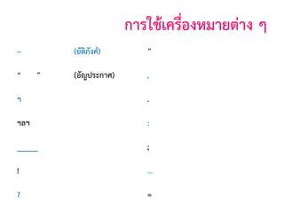 การใช้เครืองหมายต่าง ๆ
่
–

(ยัติภังค์)

”

(บุพสัญญา)

(อัญประกาศ)

,

(จุลภาค)

ฯ

(ไปยาลน้อย)

.

(มหัพภาค)

ฯลฯ

(ไปยาลใหญ่)

:

(ทวิภาค)

_____

(สัญประกาศ)

;

(อัฒภาค)

!

(อัศเจรีย)
์

...

(ไข่ปลา)

?

(ปรัศนี)

=

(เสมอภาค)

“

”

 