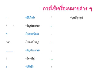 การใช้เครืองหมายต่าง ๆ
่
–

(ยัติภังค์)

”

(บุพสัญญา)

(อัญประกาศ)

,

(จุลภาค)

ฯ

(ไปยาลน้อย)

.

(มหัพภาค)

ฯลฯ

(ไปยาลใหญ่)

:

(ทวิภาค)

_____

(สัญประกาศ)

;

(อัฒภาค)

!

(อัศเจรีย)
์

...

(ไข่ปลา)

?

(ปรัศนี)

=

(เสมอภาค)

“

”

 