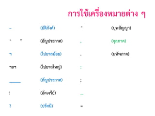 การใช้เครืองหมายต่าง ๆ
่
–

(ยัติภังค์)

”

(บุพสัญญา)

(อัญประกาศ)

,

(จุลภาค)

ฯ

(ไปยาลน้อย)

.

(มหัพภาค)

ฯลฯ

(ไปยาลใหญ่)

:

(ทวิภาค)

_____

(สัญประกาศ)

;

(อัฒภาค)

!

(อัศเจรีย)
์

...

(ไข่ปลา)

?

(ปรัศนี)

=

(เสมอภาค)

“

”

 