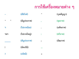 การใช้เครืองหมายต่าง ๆ
่
–

(ยัติภังค์)

”

(บุพสัญญา)

(อัญประกาศ)

,

(จุลภาค)

ฯ

(ไปยาลน้อย)

.

(มหัพภาค)

ฯลฯ

(ไปยาลใหญ่)

:

(ทวิภาค)

_____

(สัญประกาศ)

;

(อัฒภาค)

!

(อัศเจรีย)
์

...

(ไข่ปลา)

?

(ปรัศนี)

=

(เสมอภาค)

“

”

 
