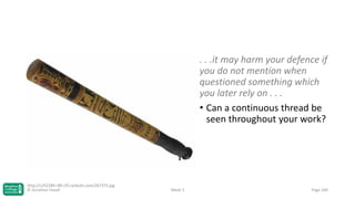 . . .it may harm your defence if
you do not mention when
questioned something which
you later rely on . . .
• Can a continuous thread be
seen throughout your work?

http://c252289.r89.cf3.rackcdn.com/267375.jpg
© Jonathan Hazell

Week 3

Page 100

 