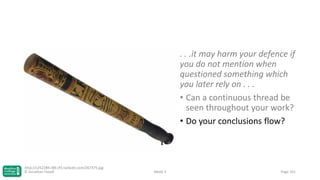. . .it may harm your defence if
you do not mention when
questioned something which
you later rely on . . .
• Can a continuous thread be
seen throughout your work?
• Do your conclusions flow?

http://c252289.r89.cf3.rackcdn.com/267375.jpg
© Jonathan Hazell

Week 3

Page 101

 