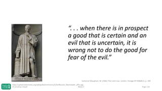 “. . . when there is in prospect
a good that is certain and an
evil that is uncertain, it is
wrong not to do the good for
fear of the evil.”

Somerset Maugham, W. (1946) Then and now. London: Vintage 09 928686 6, p. 100
http://upload.wikimedia.org/wikipedia/commons/3/3e/Niccolo_Machiavelli_uffizi.jpg
© Jonathan Hazell
Week 3

Page 110

 
