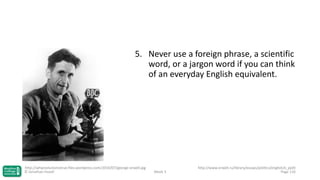 5. Never use a foreign phrase, a scientific
word, or a jargon word if you can think
of an everyday English equivalent.

http://whyevolutionistrue.files.wordpress.com/2010/07/george-orwell.jpg
© Jonathan Hazell

Week 3

http://www.orwell.ru/library/essays/politics/english/e_polit
Page 116

 