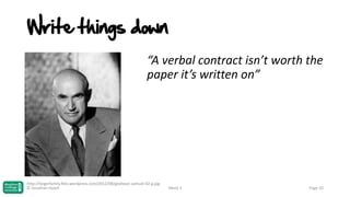 Write things down
“A verbal contract isn’t worth the
paper it’s written on”

http://teigerfamily.files.wordpress.com/2012/08/goldwyn-samuel-02-g.jpg
© Jonathan Hazell

Week 3

Page 20

 