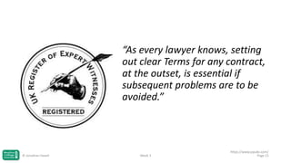 “As every lawyer knows, setting
out clear Terms for any contract,
at the outset, is essential if
subsequent problems are to be
avoided.”

© Jonathan Hazell

Week 3

https://www.jspubs.com/
Page 21

 