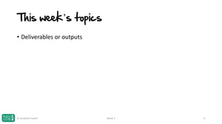 This week’s topics
• Deliverables or outputs

© Jonathan Hazell

Week 3

4

 