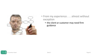 • From my experience . . . almost without
exception
• the client or customer may need firm
guidance

© Jonathan Hazell

Week 3

Page 46

 