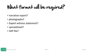 What format will be required?
• narrative report?
• photographs?
• Expert witness statement?
• spreadsheet?
• SHP file?

© Jonathan Hazell

Week 3

Page 74

 