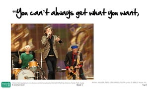 “You can’t always get what you want,

http://www.gigslutz.co.uk/wp-content/uploads/2013/07/Rolling-Stones-Hyde-Park-2.jpg
Week 3

© Jonathan Hazell

Writer: JAGGER, MICK / RICHARDS, KEITH Lyrics © ABKCO Music Inc.
Page 9

 