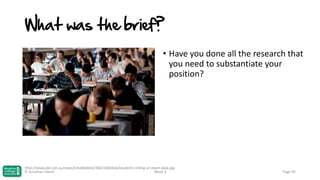 What was the brief?
• Have you done all the research that
you need to substantiate your
position?

http://www.abc.net.au/news/linkableblob/3662168/data/students-sitting-an-exam-data.jpg
© Jonathan Hazell
Week 3

Page 95

 