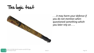 The logic test
. . .it may harm your defence if
you do not mention when
questioned something which
you later rely on . . .

http://c252289.r89.cf3.rackcdn.com/267375.jpg
© Jonathan Hazell

Week 3

Page 99

 