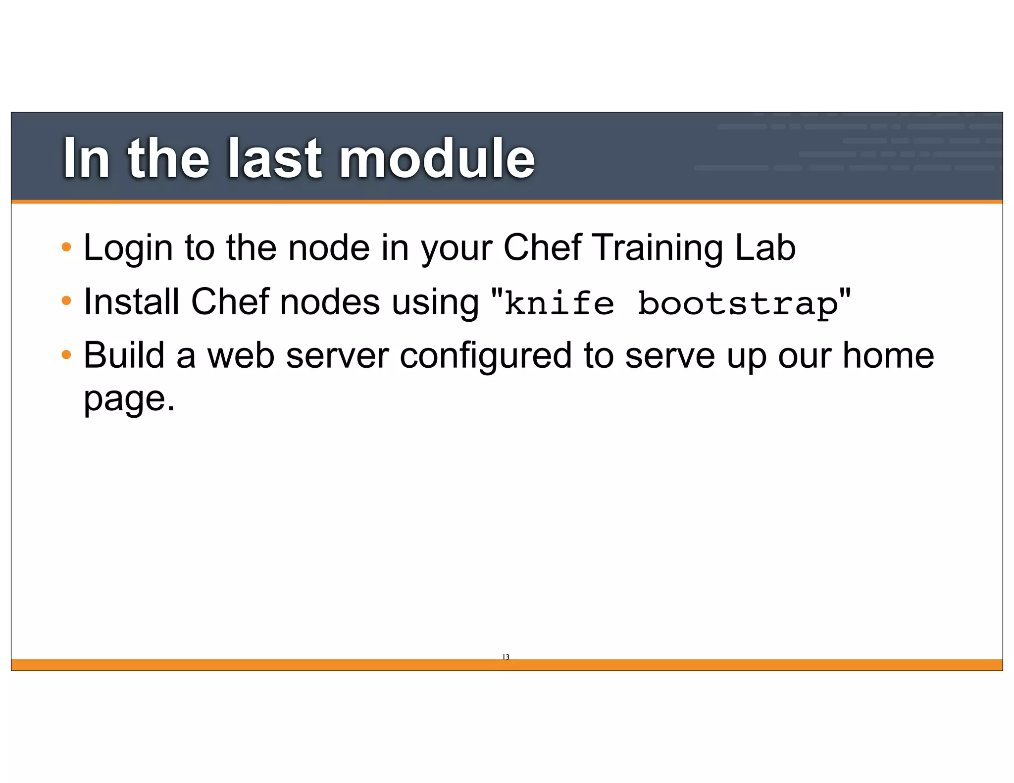In the last module
• Login to the node in your Chef Training Lab
• Install Chef nodes using "knife bootstrap"
• Build a web server configured to serve up our home
page.
13
 