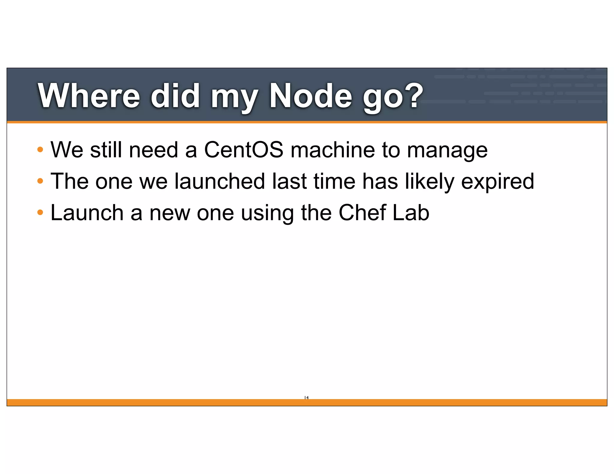 Where did my Node go?
• We still need a CentOS machine to manage
• The one we launched last time has likely expired
• Launch a new one using the Chef Lab
14
 