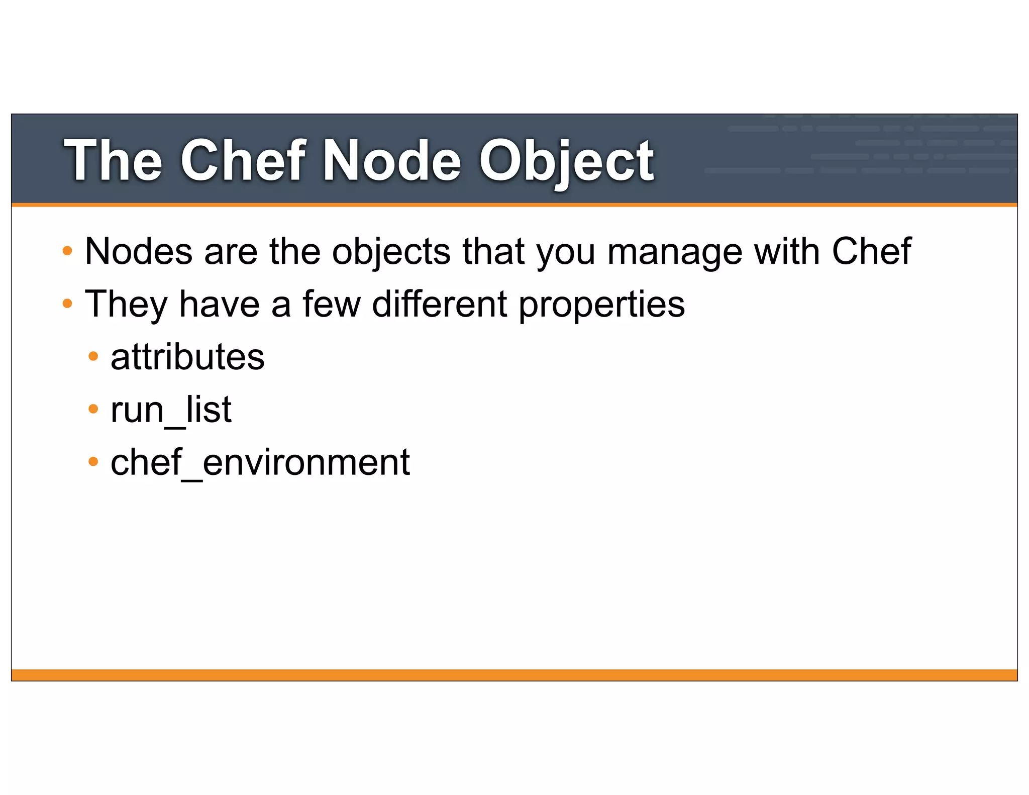 The Chef Node Object
• Nodes are the objects that you manage with Chef
• They have a few different properties
• attributes
• run_list
• chef_environment
 