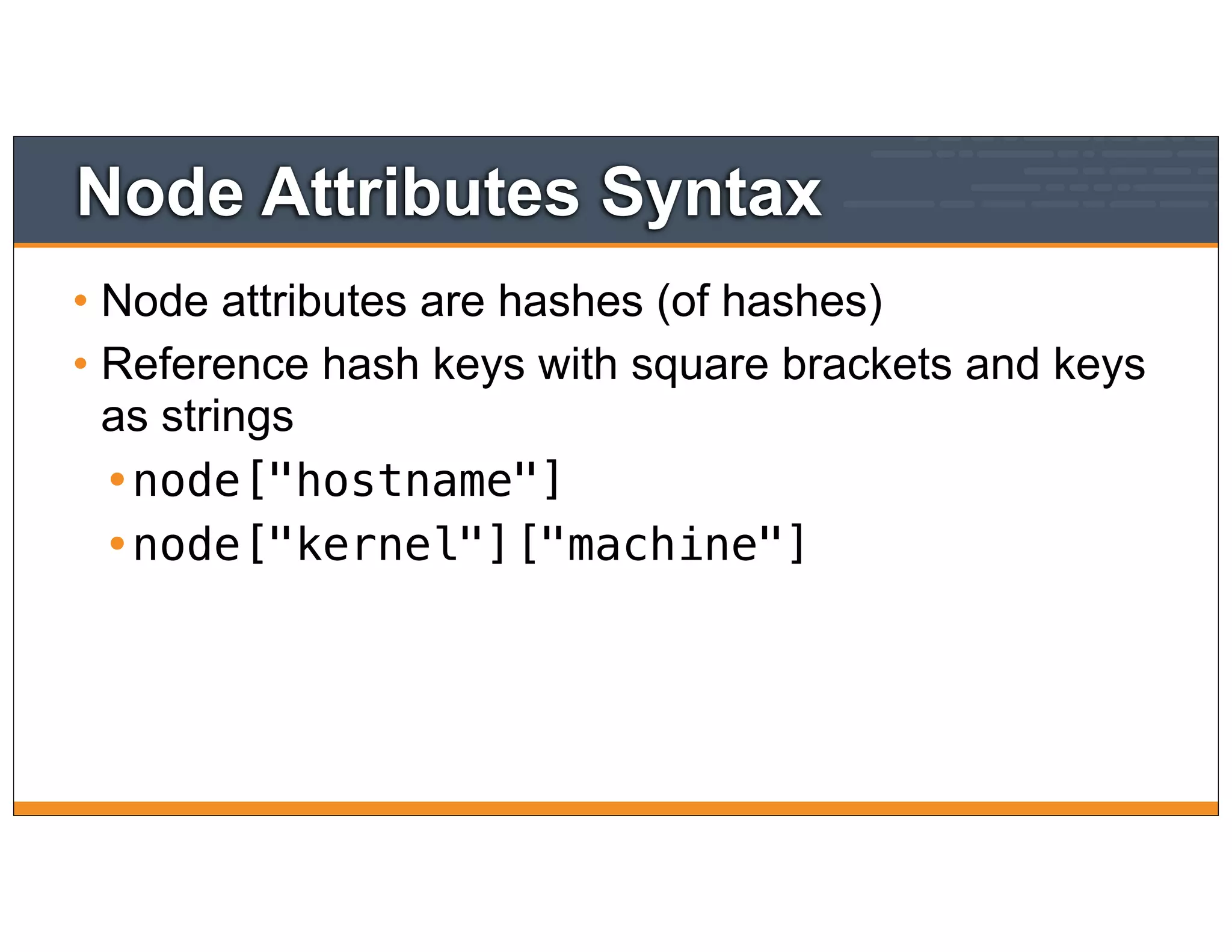Node Attributes Syntax
• Node attributes are hashes (of hashes)
• Reference hash keys with square brackets and keys
as strings
•node["hostname"]
•node["kernel"]["machine"]
 