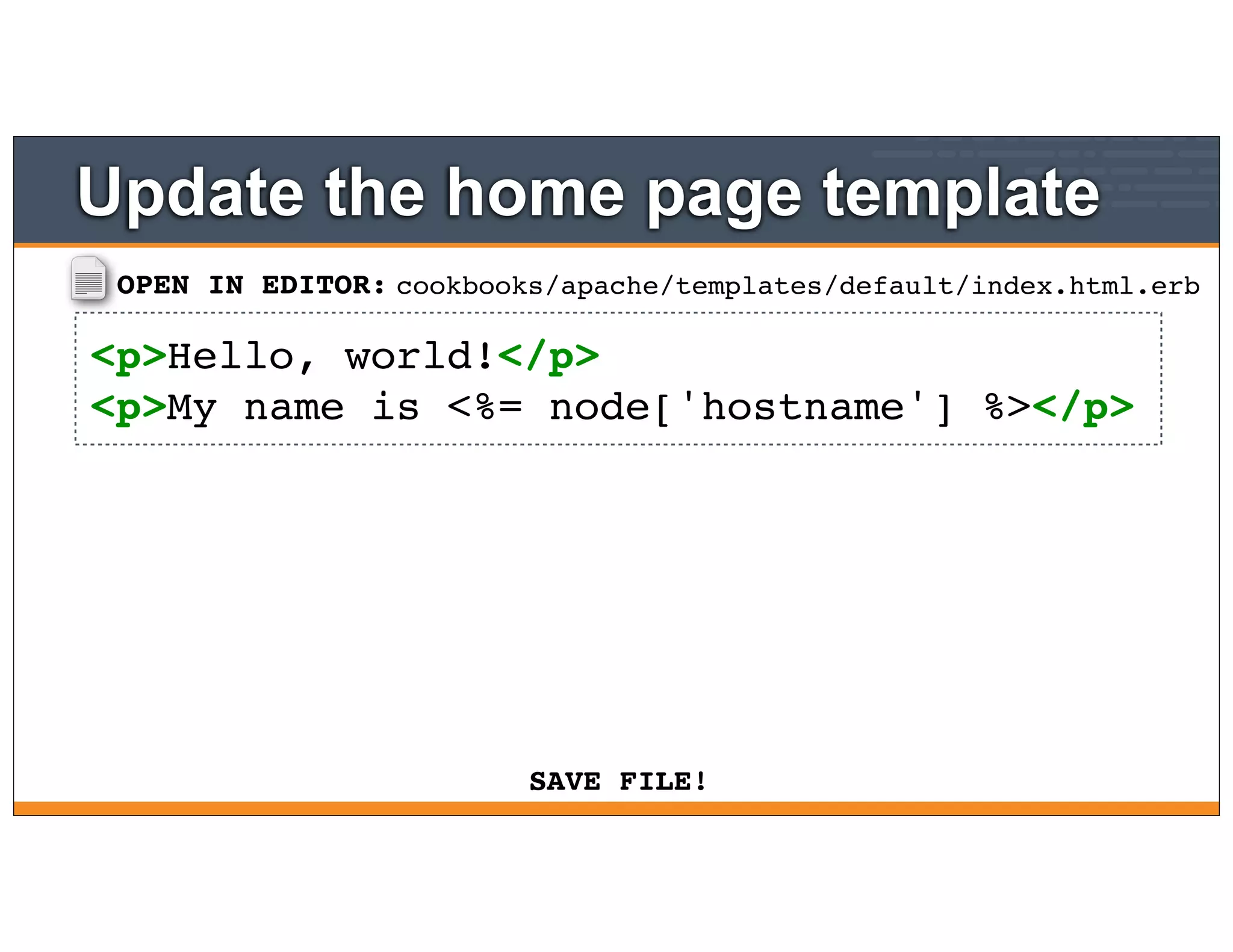OPEN IN EDITOR:
SAVE FILE!
cookbooks/apache/templates/default/index.html.erb
<p>Hello, world!</p>
<p>My name is <%= node['hostname'] %></p>
Update the home page template
 