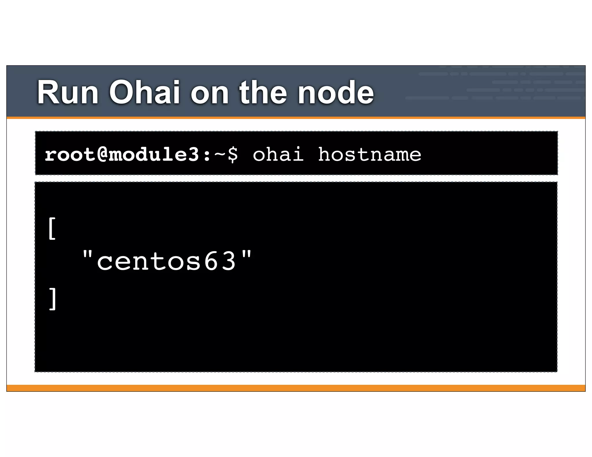 root@module3:~$ ohai hostname
Run Ohai on the node
[
"centos63"
]
 