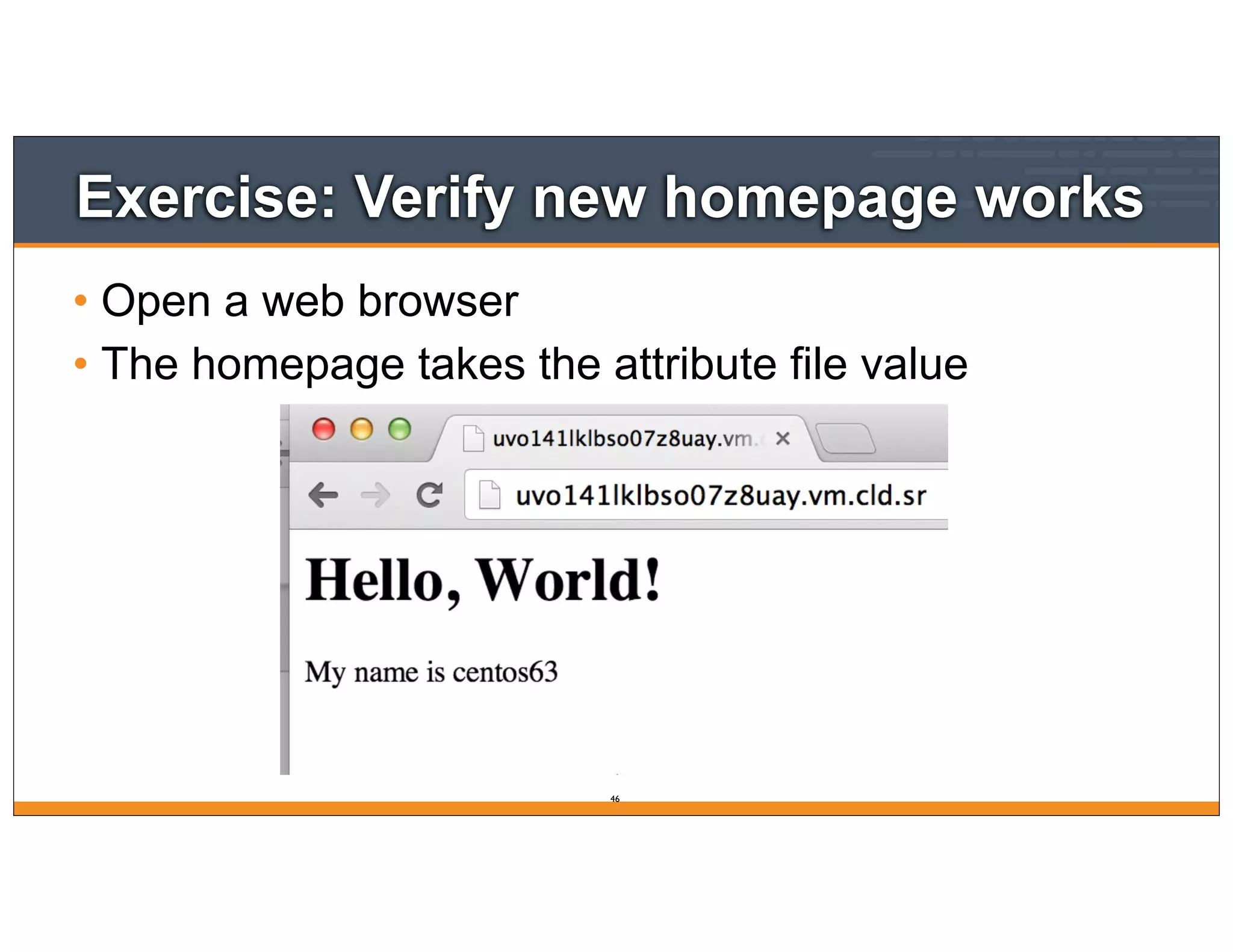 Exercise: Verify new homepage works
• Open a web browser
• The homepage takes the attribute file value
46
 