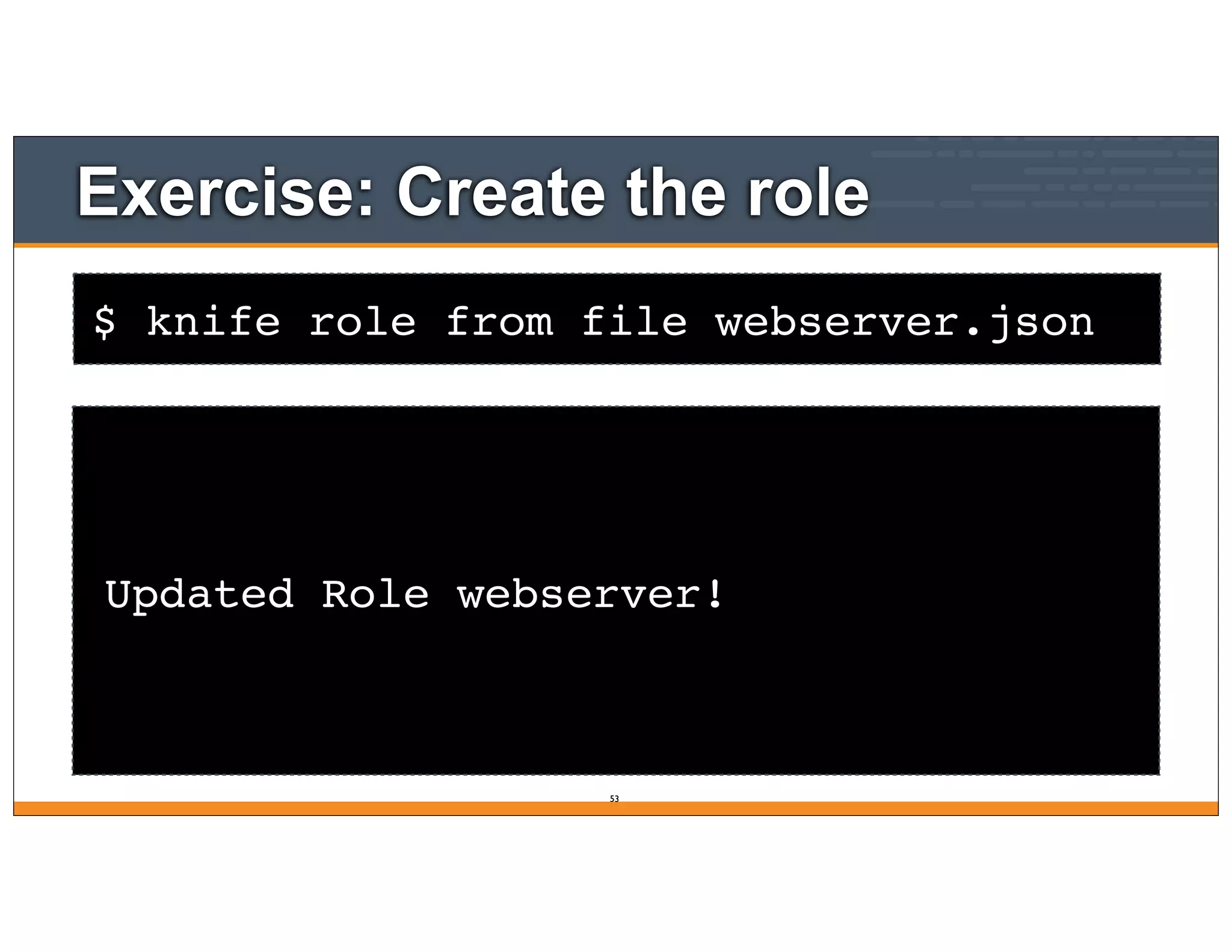 $ knife role from file webserver.json
Exercise: Create the role
Updated Role webserver!
53
 