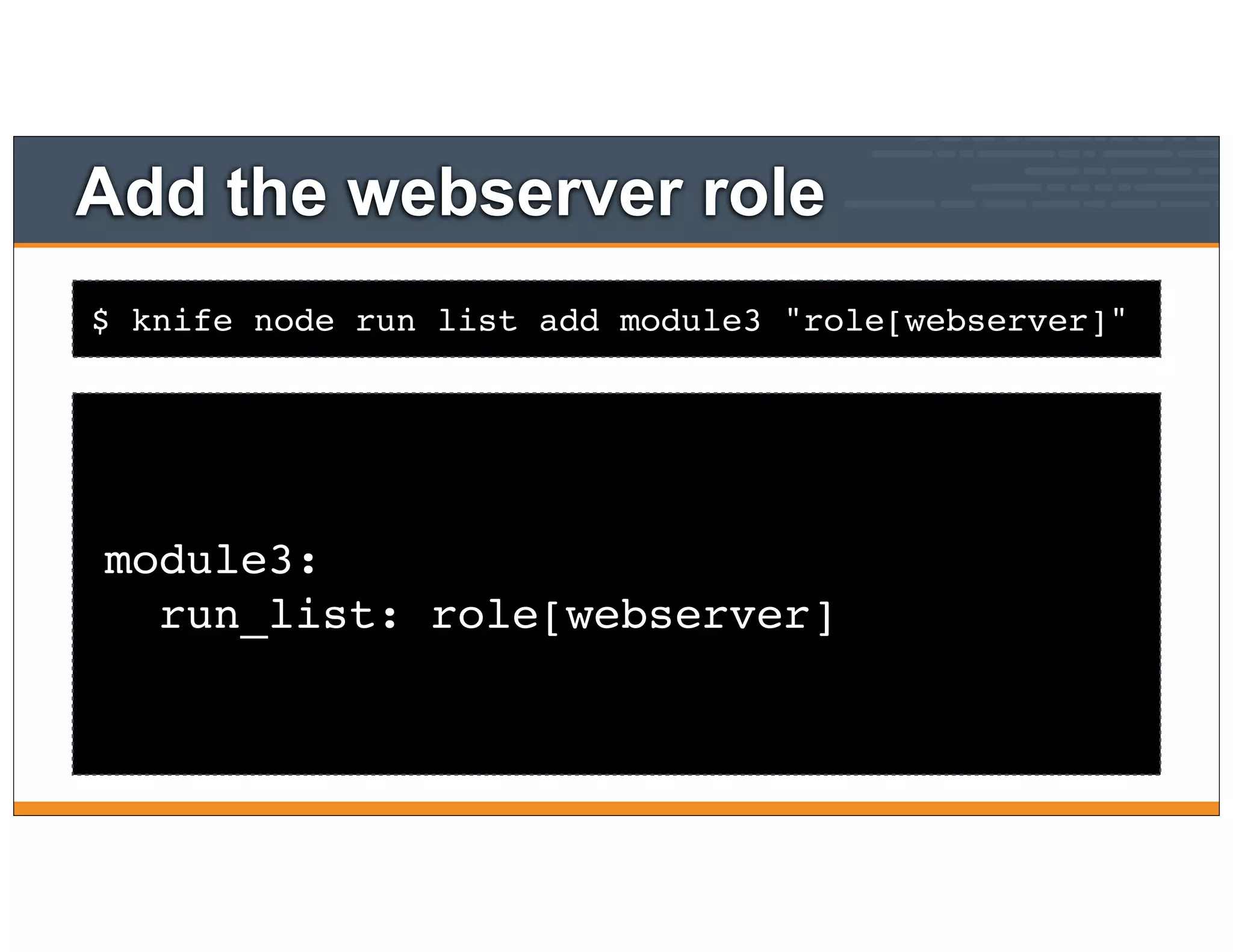 $ knife node run list add module3 "role[webserver]"
Add the webserver role
module3:
run_list: role[webserver]
 
