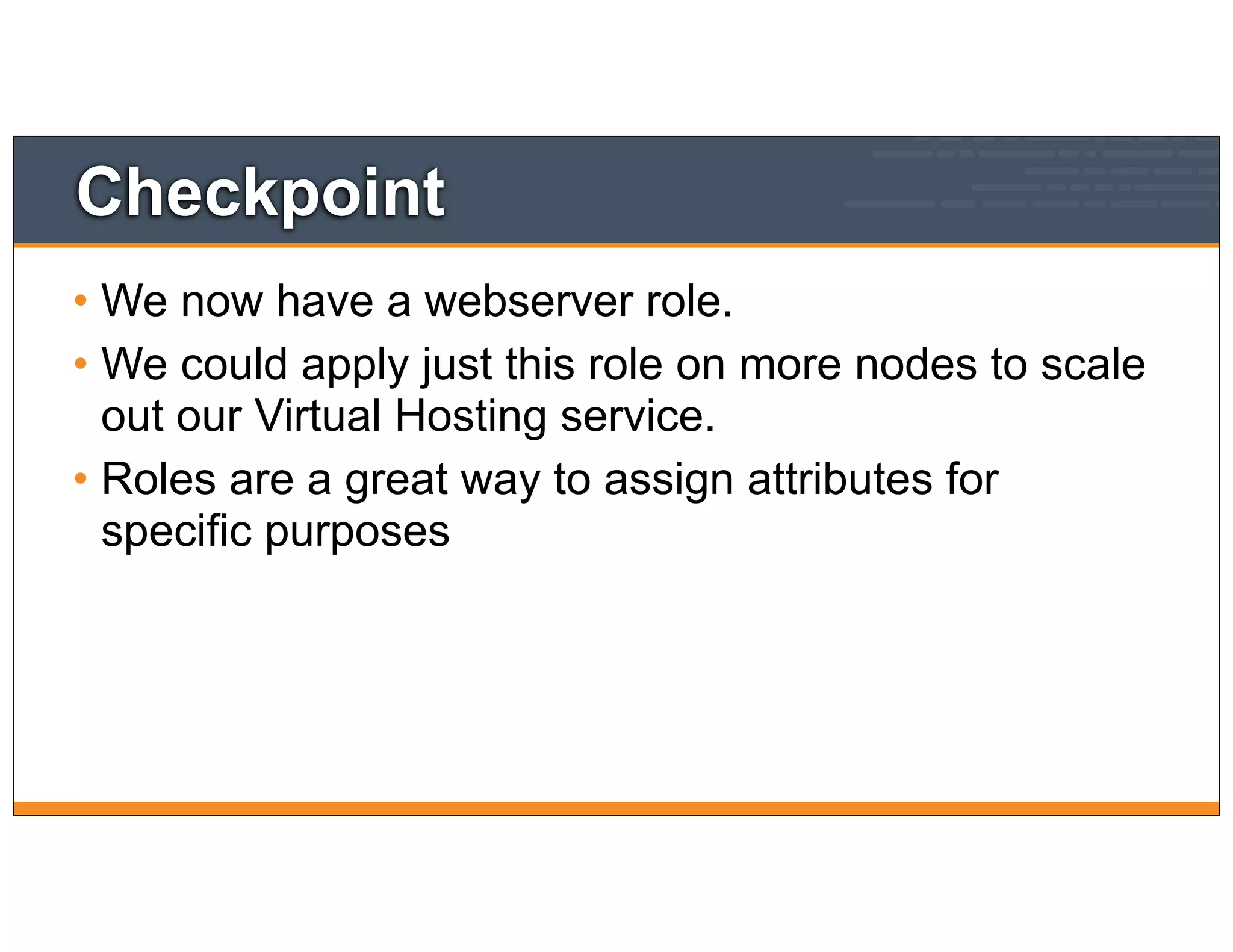 Checkpoint
• We now have a webserver role.
• We could apply just this role on more nodes to scale
out our Virtual Hosting service.
• Roles are a great way to assign attributes for
specific purposes
 