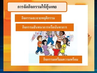 การจัดกิจกรรมให้คุ้นเคย
กิจกรรมละลำยพฤติกรรม
กิจกรรมเตรียมควำมพร้อม
กิจกรรมสันทนำกำรหรือนันทำกำร
 