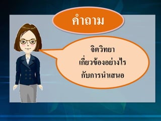 คำถำม
จิตวิทยำ
เกี่ยวข้องอย่ำงไร
กับกำรนำเสนอ
 
