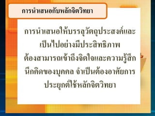 กำรนำเสนอกับหลักจิตวิทยำ
กำรนำเสนอให้บรรลุวัตถุประสงค์และ
เป็นไปอย่ำงมีประสิทธิภำพ
ต้องสำมำรถเข้ำถึงจิตใจและควำมรู้สึก
นึกคิดของบุคคล จำเป็นต้องอำศัยกำร
ประยุกต์ใช้หลักจิตวิทยำ
 