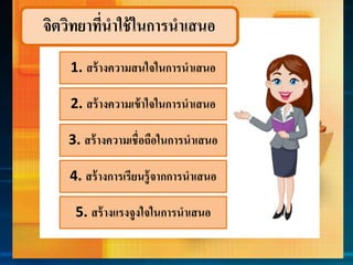จิตวิทยำที่นำใช้ในกำรนำเสนอ
1. สร้ำงควำมสนใจในกำรนำเสนอ
2. สร้ำงควำมเข้ำใจในกำรนำเสนอ
3. สร้ำงควำมเชื่อถือในกำรนำเสนอ
4. สร้ำงกำรเรียนรู้จำกกำรนำเสนอ
5. สร้ำงแรงจูงใจในกำรนำเสนอ
 