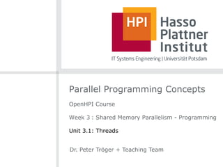 Parallel Programming Concepts
OpenHPI Course
Week 3 : Shared Memory Parallelism - Programming
Unit 3.1: Threads
Dr. Peter Tröger + Teaching Team
Text
 