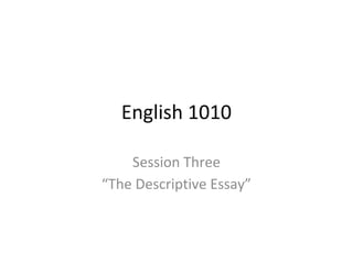 English 1010
Session Three
“The Descriptive Essay”
 