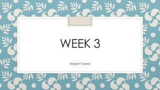 WEEK 3
Megan Tweed
 