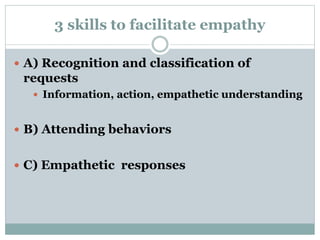 3 skills to facilitate empathy
 A) Recognition and classification of
requests
 Information, action, empathetic understanding
 B) Attending behaviors
 C) Empathetic responses
 