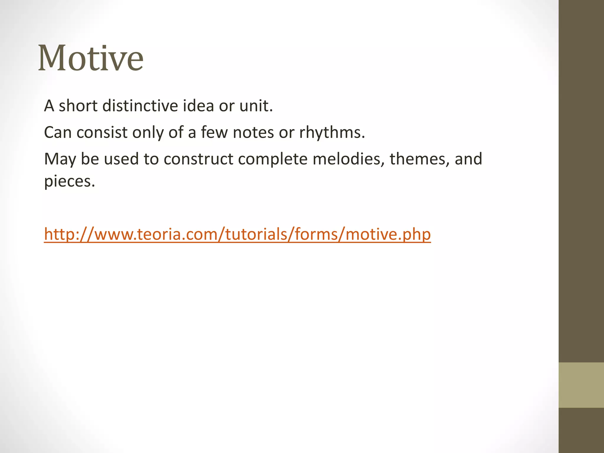 Motive
A short distinctive idea or unit.
Can consist only of a few notes or rhythms.
May be used to construct complete melodies, themes, and
pieces.
http://www.teoria.com/tutorials/forms/motive.php
 