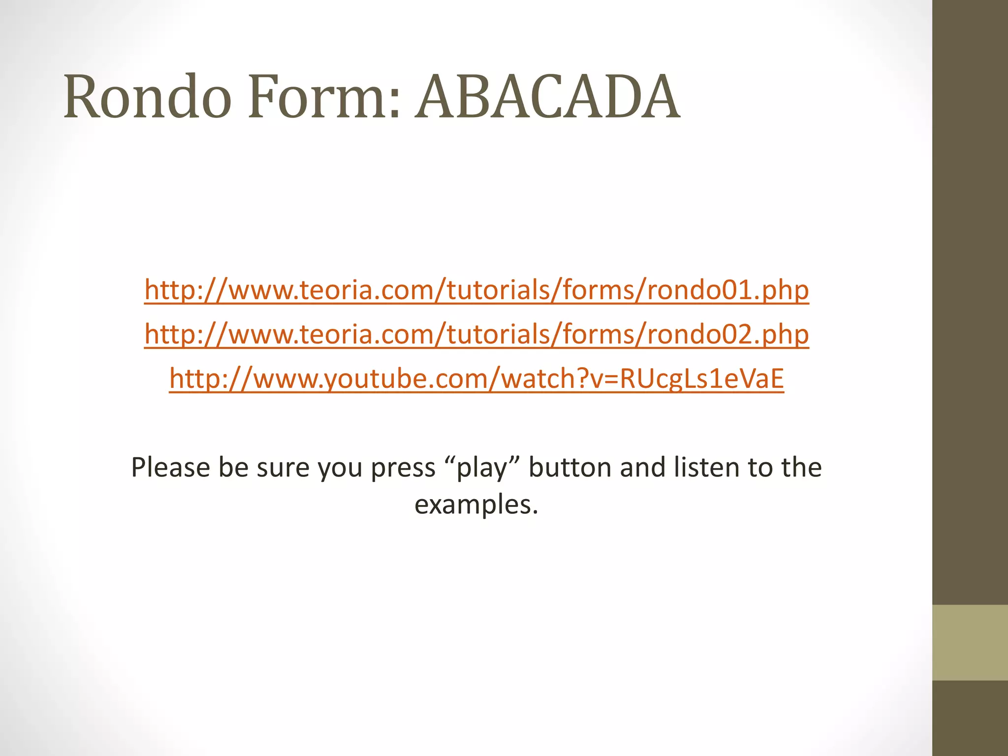 Rondo Form: ABACADA
http://www.teoria.com/tutorials/forms/rondo01.php
http://www.teoria.com/tutorials/forms/rondo02.php
http://www.youtube.com/watch?v=RUcgLs1eVaE
Please be sure you press “play” button and listen to the
examples.
 